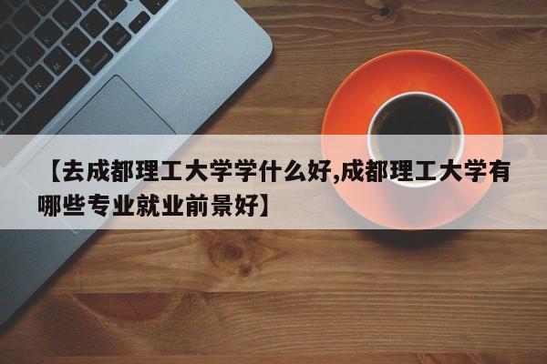 【去成都理工大学学什么好,成都理工大学有哪些专业就业前景好】