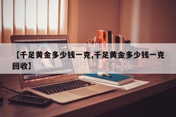 【千足黄金多少钱一克,千足黄金多少钱一克回收】