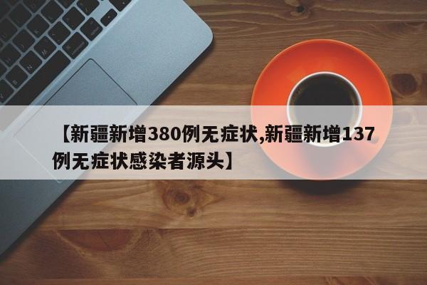 【新疆新增380例无症状,新疆新增137例无症状感染者源头】