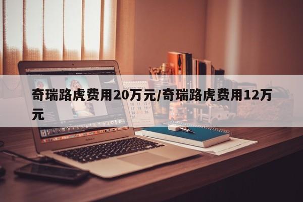 奇瑞路虎费用20万元/奇瑞路虎费用12万元