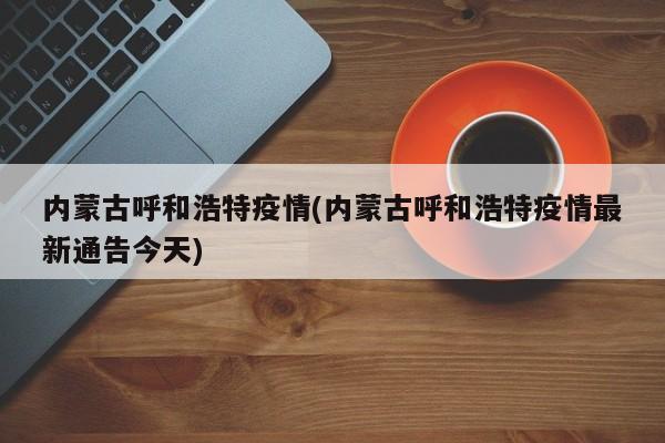 内蒙古呼和浩特疫情(内蒙古呼和浩特疫情最新通告今天)