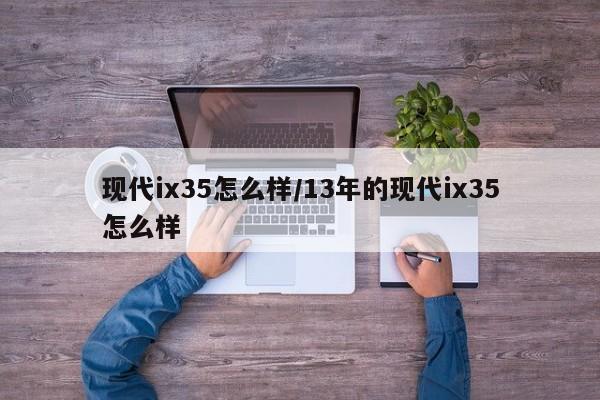 现代ix35怎么样/13年的现代ix35怎么样