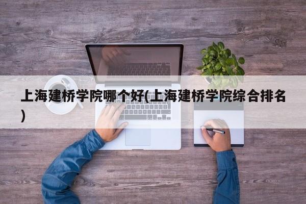 上海建桥学院哪个好(上海建桥学院综合排名)