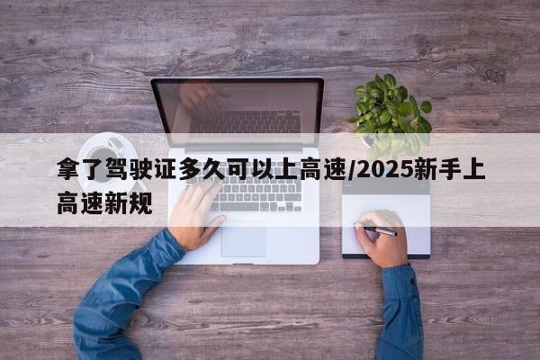 拿了驾驶证多久可以上高速/2025新手上高速新规