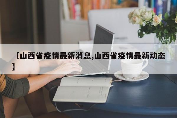 【山西省疫情最新消息,山西省疫情最新动态】