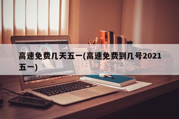 高速免费几天五一(高速免费到几号2021五一)
