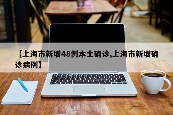 【上海市新增48例本土确诊,上海市新增确诊病例】
