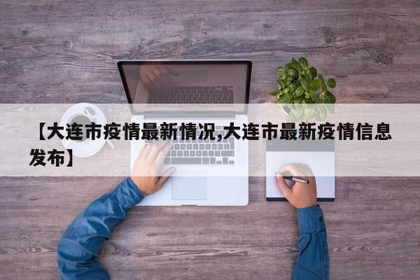 【大连市疫情最新情况,大连市最新疫情信息发布】