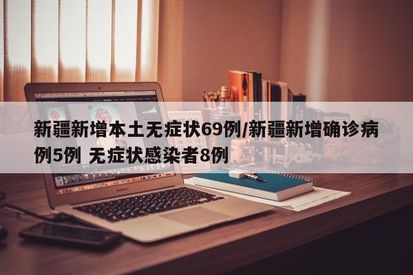 新疆新增本土无症状69例/新疆新增确诊病例5例 无症状感染者8例