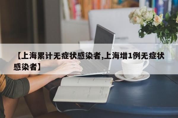 【上海累计无症状感染者,上海增1例无症状感染者】
