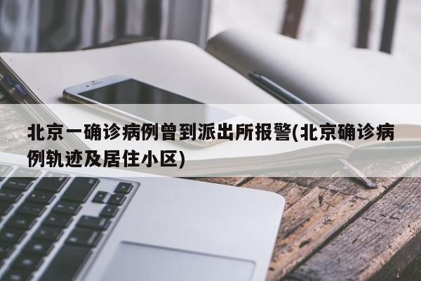 北京一确诊病例曾到派出所报警(北京确诊病例轨迹及居住小区)