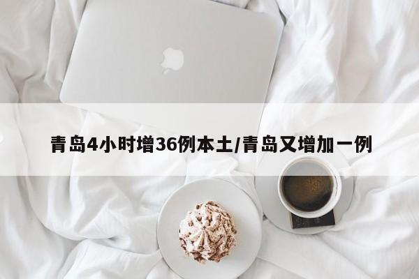 青岛4小时增36例本土/青岛又增加一例