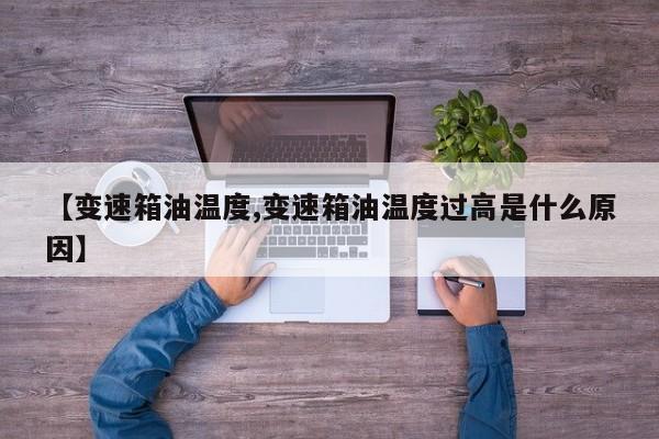 【变速箱油温度,变速箱油温度过高是什么原因】