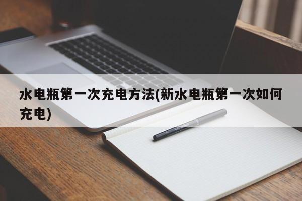 水电瓶第一次充电方法(新水电瓶第一次如何充电)
