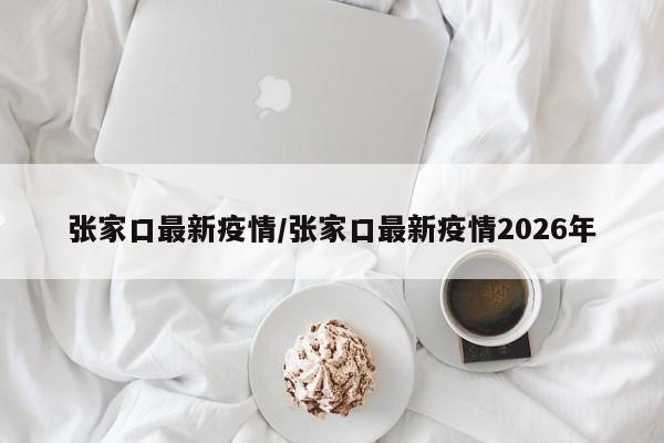 张家口最新疫情/张家口最新疫情2026年