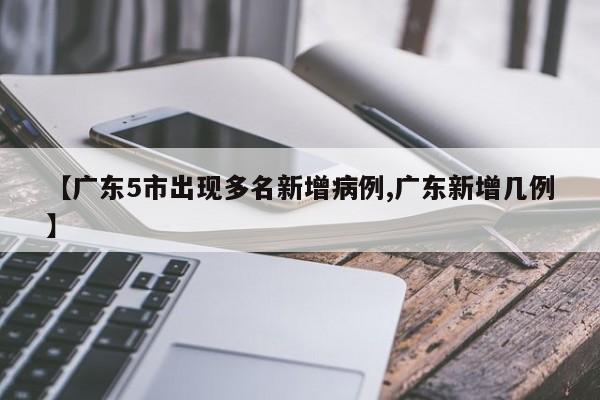 【广东5市出现多名新增病例,广东新增几例】