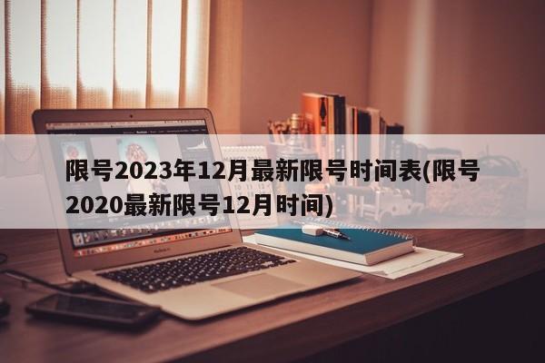 限号2023年12月最新限号时间表(限号2020最新限号12月时间)