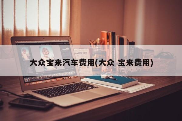大众宝来汽车费用(大众 宝来费用)