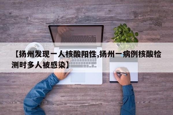 【扬州发现一人核酸阳性,扬州一病例核酸检测时多人被感染】