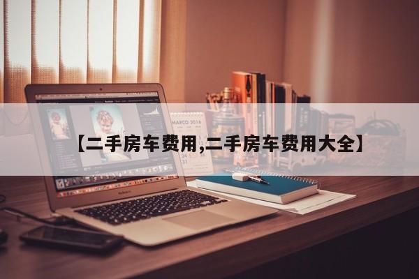 【二手房车费用,二手房车费用大全】