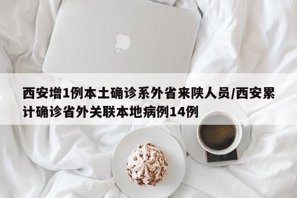 西安增1例本土确诊系外省来陕人员/西安累计确诊省外关联本地病例14例