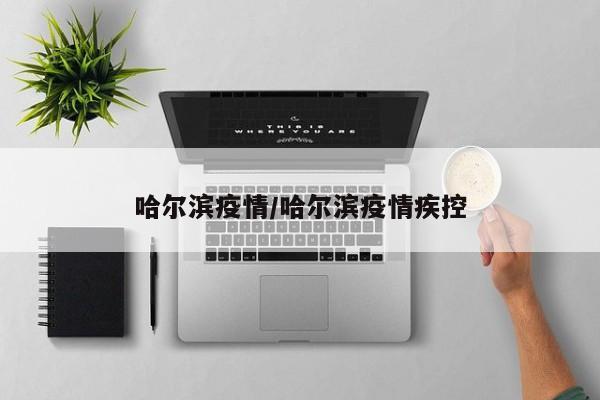 哈尔滨疫情/哈尔滨疫情疾控