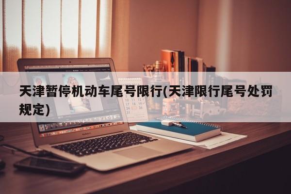 天津暂停机动车尾号限行(天津限行尾号处罚规定)