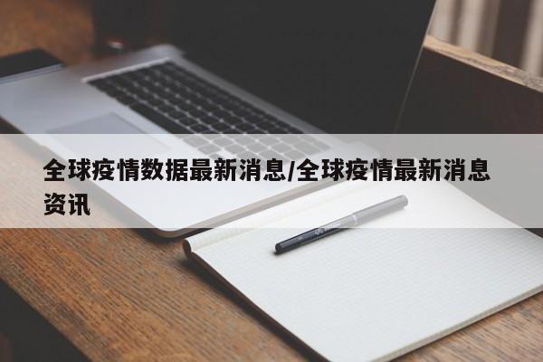 全球疫情数据最新消息/全球疫情最新消息 资讯