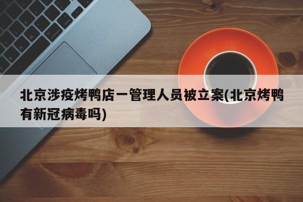 北京涉疫烤鸭店一管理人员被立案(北京烤鸭有新冠病毒吗)