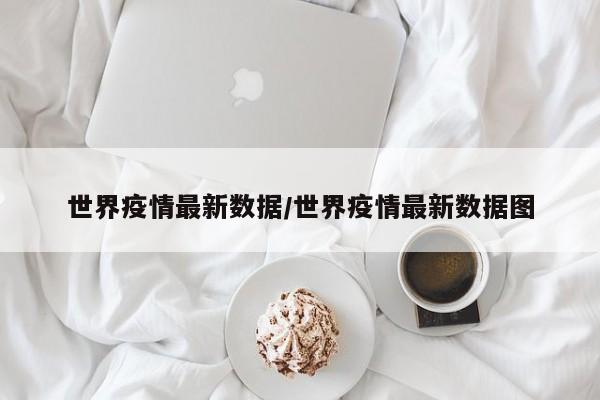 世界疫情最新数据/世界疫情最新数据图
