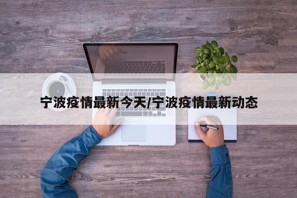 宁波疫情最新今天/宁波疫情最新动态