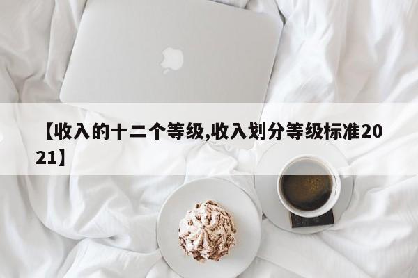 【收入的十二个等级,收入划分等级标准2021】