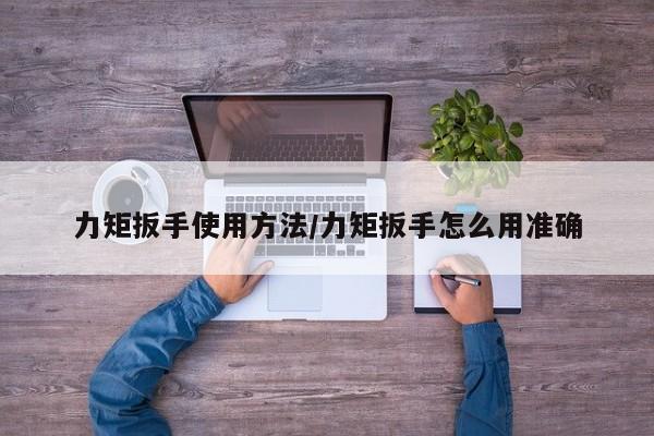 力矩扳手使用方法/力矩扳手怎么用准确