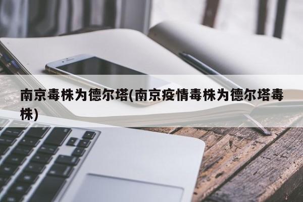 南京毒株为德尔塔(南京疫情毒株为德尔塔毒株)