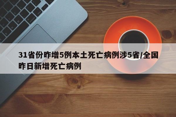 31省份昨增5例本土死亡病例涉5省/全国昨日新增死亡病例