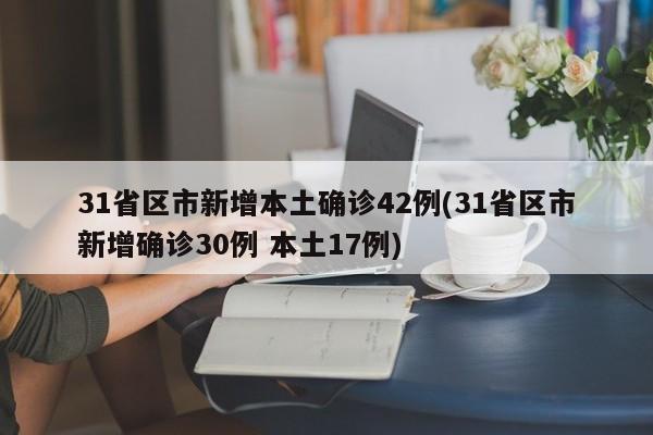 31省区市新增本土确诊42例(31省区市新增确诊30例 本土17例)