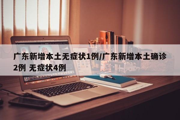 广东新增本土无症状1例/广东新增本土确诊2例 无症状4例