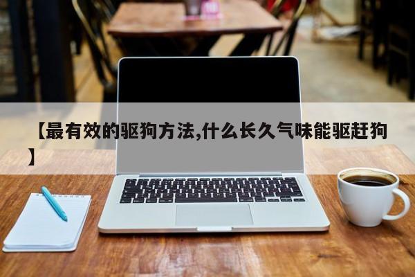 【最有效的驱狗方法,什么长久气味能驱赶狗】