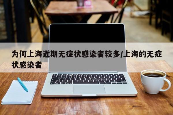 为何上海近期无症状感染者较多/上海的无症状感染者