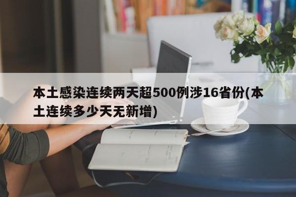 本土感染连续两天超500例涉16省份(本土连续多少天无新增)
