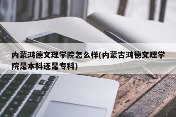 内蒙鸿德文理学院怎么样(内蒙古鸿德文理学院是本科还是专科)