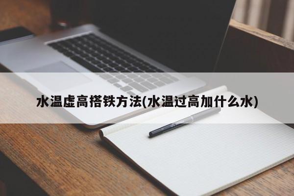 水温虚高搭铁方法(水温过高加什么水)