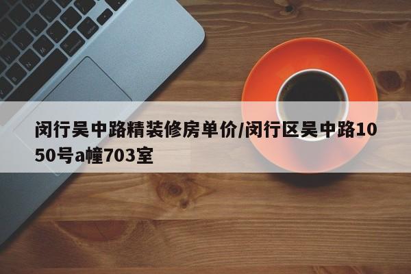 闵行吴中路精装修房单价/闵行区吴中路1050号a幢703室