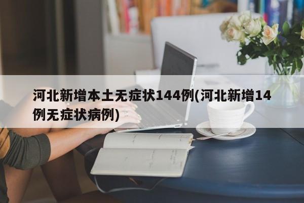 河北新增本土无症状144例(河北新增14例无症状病例)