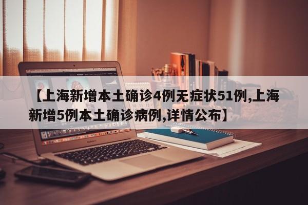 【上海新增本土确诊4例无症状51例,上海新增5例本土确诊病例,详情公布】