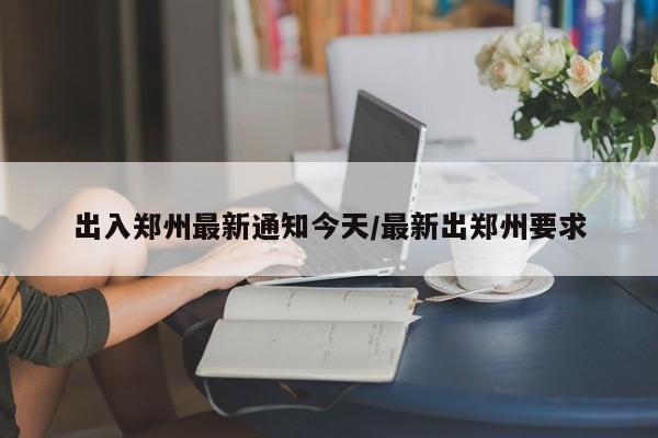 出入郑州最新通知今天/最新出郑州要求