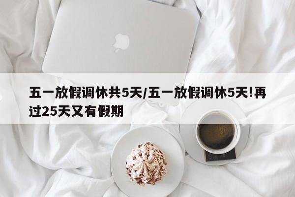 五一放假调休共5天/五一放假调休5天!再过25天又有假期