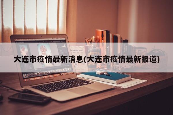 大连市疫情最新消息(大连市疫情最新报道)
