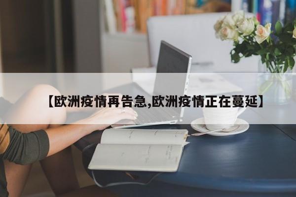 【欧洲疫情再告急,欧洲疫情正在蔓延】