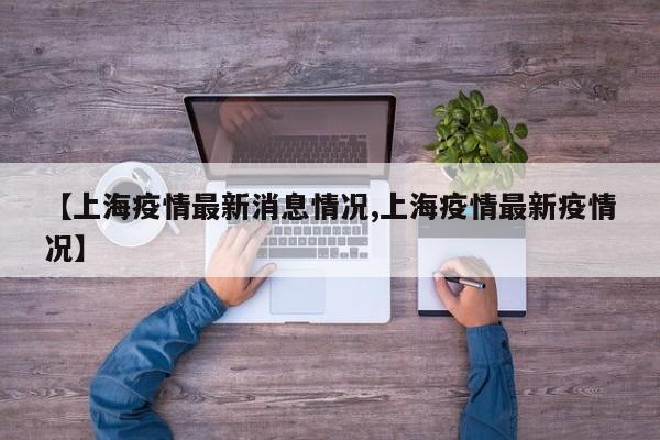 【上海疫情最新消息情况,上海疫情最新疫情况】